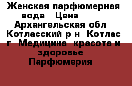 Женская парфюмерная вода › Цена ­ 600 - Архангельская обл., Котласский р-н, Котлас г. Медицина, красота и здоровье » Парфюмерия   